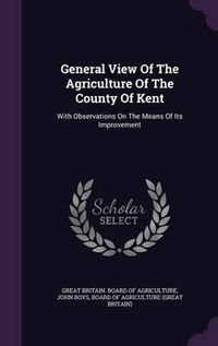 Cover image for General View of the Agriculture of the County of Kent: With Observations on the Means of Its Improvement