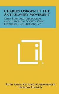 Cover image for Charles Osborn in the Anti-Slavery Movement: Ohio State Archaeological and Historical Society, Ohio Historical Collections, V7