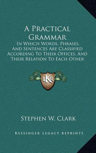 Cover image for A Practical Grammar: In Which Words, Phrases, and Sentences Are Classified According to Their Offices, and Their Relation to Each Other (1853)