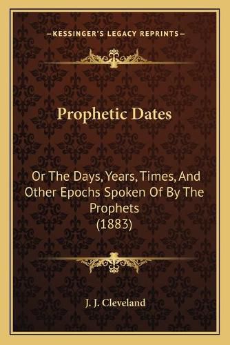 Cover image for Prophetic Dates: Or the Days, Years, Times, and Other Epochs Spoken of by the Prophets (1883)