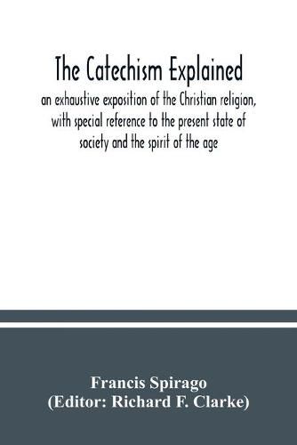 The catechism explained: an exhaustive exposition of the Christian religion, with special reference to the present state of society and the spirit of the age