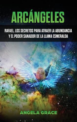 Arcangeles: Rafael, los secretos para atraer la abundancia y el poder sanador de la llama esmeralda