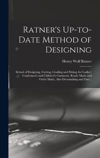 Cover image for Ratner's Up-to-date Method of Designing; School of Designing, Cutting, Grading and Fitting, for Ladies', Gentlemen's and Children's Garments, Ready Made and Order Made, Also Dressmaking and Furs ..