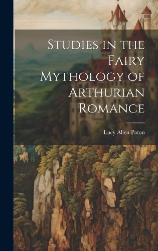 Studies in the Fairy Mythology of Arthurian Romance