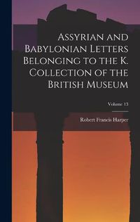 Cover image for Assyrian and Babylonian Letters Belonging to the K. Collection of the British Museum; Volume 13