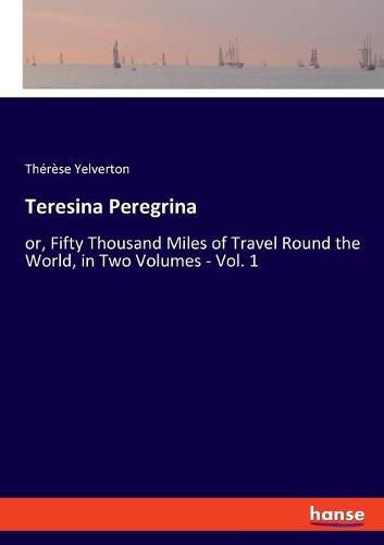 Cover image for Teresina Peregrina: or, Fifty Thousand Miles of Travel Round the World, in Two Volumes - Vol. 1