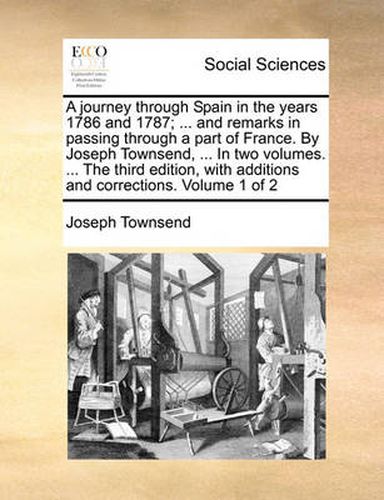 Cover image for A Journey Through Spain in the Years 1786 and 1787; ... and Remarks in Passing Through a Part of France. by Joseph Townsend, ... in Two Volumes. ... the Third Edition, with Additions and Corrections. Volume 1 of 2