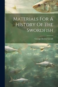 Cover image for Materials For A History Of The Swordfish