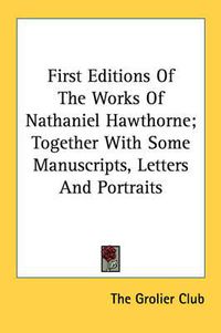 Cover image for First Editions of the Works of Nathaniel Hawthorne; Together with Some Manuscripts, Letters and Portraits