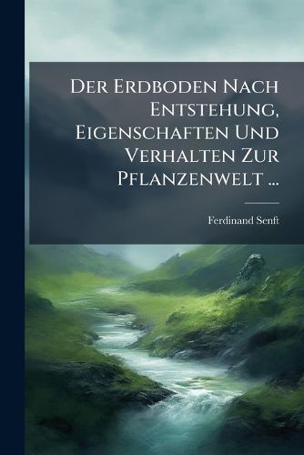 Cover image for Der Erdboden Nach Entstehung, Eigenschaften Und Verhalten Zur Pflanzenwelt ...