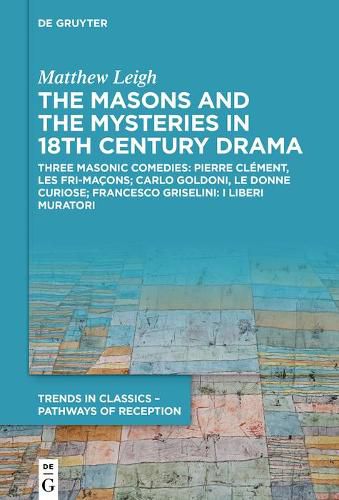 The Masons and the Mysteries in 18th Century Drama: Three Masonic Comedies: Pierre Clement, Les Fri-macons; Carlo Goldoni, Le Donne Curiose; Francesco Griselini, I Liberi Muratori