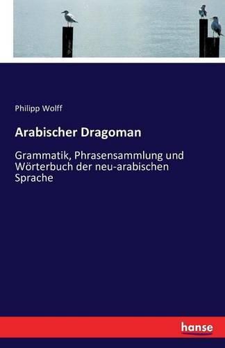 Cover image for Arabischer Dragoman: Grammatik, Phrasensammlung und Woerterbuch der neu-arabischen Sprache