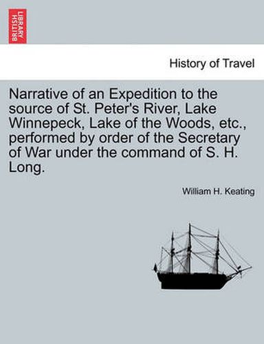 Narrative of an Expedition to the Source of St. Peter's River, Lake Winnepeck, Lake of the Woods, Etc., Performed by Order of the Secretary of War Under the Command of S. H. Long. Vol. I.