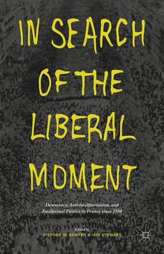 In Search of the Liberal Moment: Democracy, Anti-totalitarianism, and Intellectual Politics in France since 1950