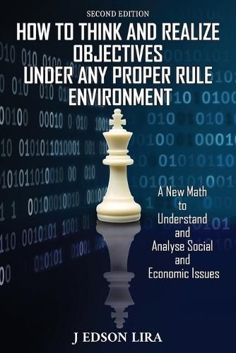 Cover image for How To Think and Realize Objectives Under Any Proper Rule Environment: A New Math to Understand and Analyse Social and Economic Issues