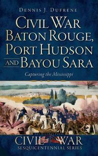 Cover image for Civil War Baton Rouge, Port Hudson and Bayou Sara: Capturing the Mississippi