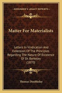 Cover image for Matter for Materialists: Letters in Vindication and Extension of the Principles Regarding the Nature of Existence of Dr. Berkeley (1870)