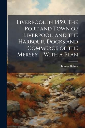 Cover image for Liverpool in 1859. The Port and Town of Liverpool, and the Harbour, Docks and Commerce of the Mersey ... With a Plan