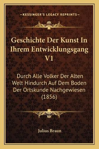 Geschichte Der Kunst in Ihrem Entwicklungsgang V1: Durch Alle Volker Der Alten Welt Hindurch Auf Dem Boden Der Ortskunde Nachgewiesen (1856)