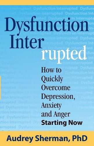 Cover image for Dysfunction Interrupted: How to Quickly Overcome Depression, Anxiety and Anger Starting Now