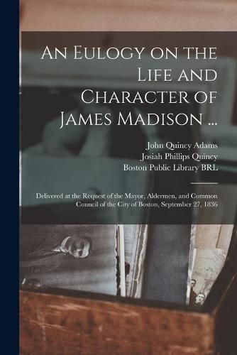 An Eulogy on the Life and Character of James Madison ...: Delivered at the Request of the Mayor, Aldermen, and Common Council of the City of Boston, September 27, 1836