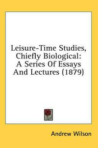 Cover image for Leisure-Time Studies, Chiefly Biological: A Series of Essays and Lectures (1879)