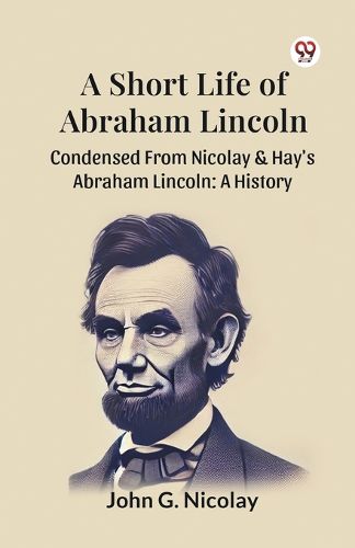 Cover image for A Short Life of Abraham Lincoln Condensed from Nicolay & Hay's Abraham Lincoln: a History
