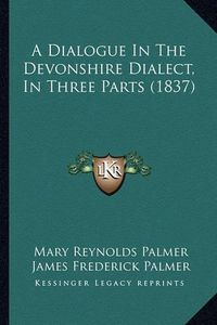 Cover image for A Dialogue in the Devonshire Dialect, in Three Parts (1837)