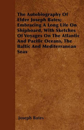 Cover image for The Autobiography Of Elder Joseph Bates; Embracing A Long Life On Shipboard, With Sketches Of Voyages On The Atlantic And Pacific Oceans, The Baltic And Mediterranean Seas