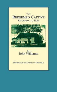 Cover image for The Redeemed Captive Returning to Zion ; or, a Faithful History of Remarkable Occurrences in the Captivity and Deliverance of Mr. John Williams, Minister of the Gospel in Deerfield, Who in the Desolation That Befel That Plantation by an Incursion of the French and Indians, Was by Them Carried away,