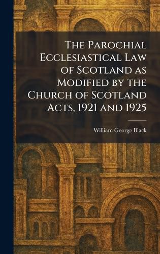 Cover image for The Parochial Ecclesiastical Law of Scotland as Modified by the Church of Scotland Acts, 1921 and 1925