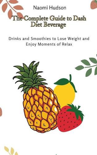 Cover image for The Complete Guide to Dash Diet Beverages: Drinks and Smoothies to Lose Weight and Enjoy Moments of Relax