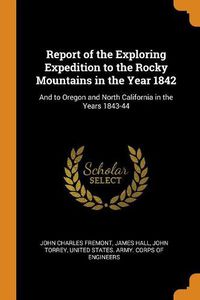 Cover image for Report of the Exploring Expedition to the Rocky Mountains in the Year 1842: And to Oregon and North California in the Years 1843-44