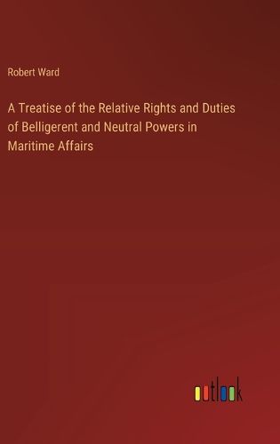 A Treatise of the Relative Rights and Duties of Belligerent and Neutral Powers in Maritime Affairs