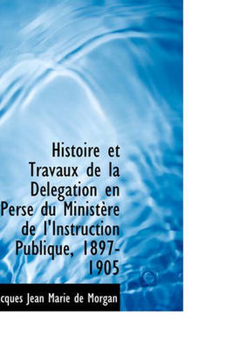 Cover image for Histoire Et Travaux De La Delegation En Perse Du Ministere De L'Instruction Publique, 1897-1905