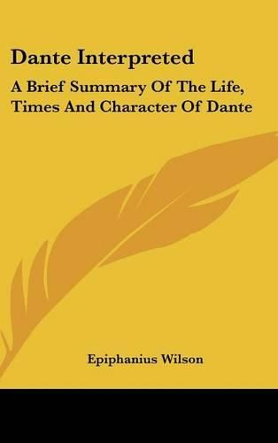 Cover image for Dante Interpreted: A Brief Summary of the Life, Times and Character of Dante