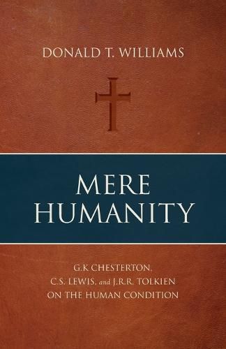 Mere Humanity: G.K. Chesterton, C.S. Lewis, and J.R.R. Tolkien on the Human Condition