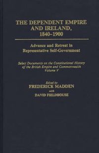 Cover image for The Dependent Empire and Ireland, 1840-1900: Advance and Retreat in Representative Self-Government Select Documents on the Constitutional History of the British Empire and Commonwealth--Volume V