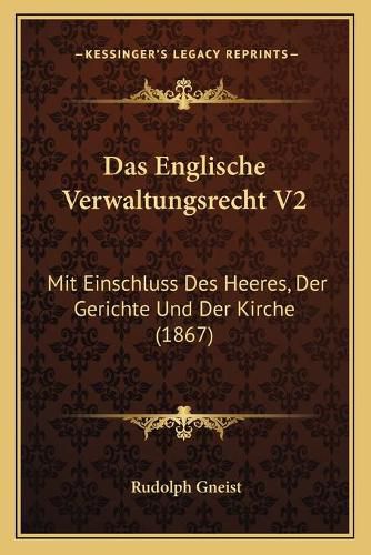 Das Englische Verwaltungsrecht V2: Mit Einschluss Des Heeres, Der Gerichte Und Der Kirche (1867)