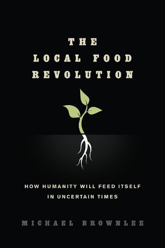 The Local Food Revolution: How Humanity Will Feed Itself in Uncertain Times