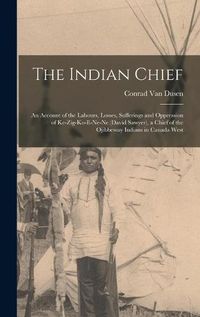 Cover image for The Indian Chief [microform]: an Account of the Labours, Losses, Sufferings and Oppression of Ke-zig-ko-e-ne-ne (David Sawyer), a Chief of the Ojibbeway Indians in Canada West