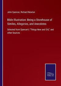 Cover image for Bible Illustration: Being a Storehouse of Similes, Allegories, and Anecdotes: Selected from Spencer's Things New and Old, and other Sources