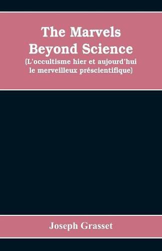 Cover image for The marvels beyond science (L'occultisme hier et aujourd'hui: le merveilleux prescientifique): being a record of progress made in the reduction of occult phenomena to a scientific basis