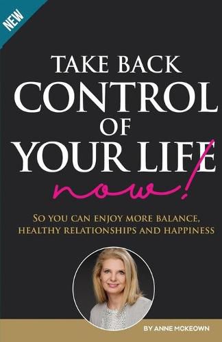 Cover image for Take Back Control of Your Life Now: So you can enjoy more balance, healthy relationships and happiness