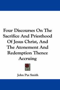 Cover image for Four Discourses on the Sacrifice and Priesthood of Jesus Christ, and the Atonement and Redemption Thence Accruing