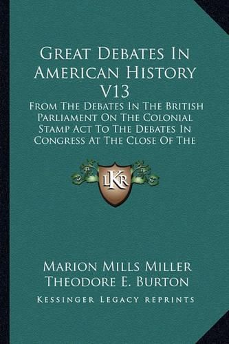 Great Debates in American History V13: From the Debates in the British Parliament on the Colonial Stamp ACT to the Debates in Congress at the Close of the Taft Administration; Finance, Part One