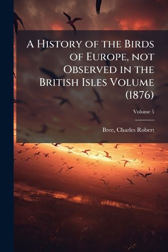 Cover image for A History of the Birds of Europe, Not Observed in the British Isles Volume V.5 (1876)