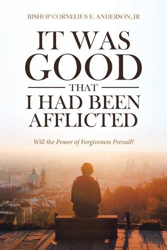 Cover image for It Was Good That I Had Been Afflicted: Will the Power of Forgiveness Prevail?