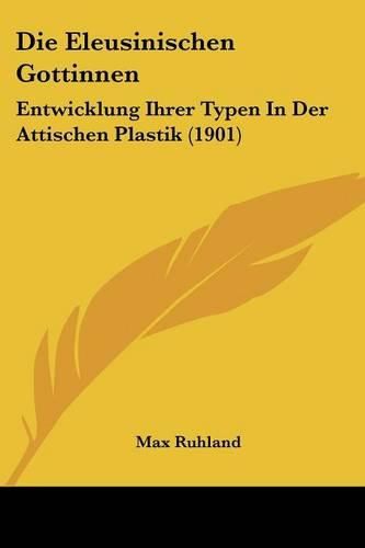 Cover image for Die Eleusinischen Gottinnen: Entwicklung Ihrer Typen in Der Attischen Plastik (1901)