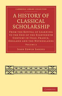 Cover image for A History of Classical Scholarship: From the Revival of Learning to the End of the Eighteenth Century in Italy, France, England and the Netherlands